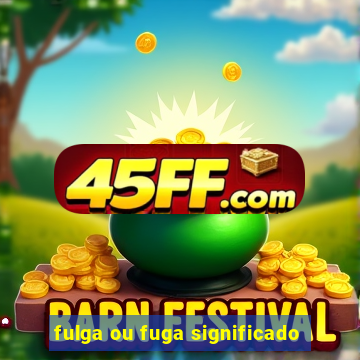 fulga ou fuga significado